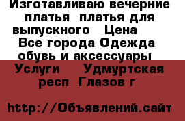 Изготавливаю вечерние платья, платья для выпускного › Цена ­ 1 - Все города Одежда, обувь и аксессуары » Услуги   . Удмуртская респ.,Глазов г.